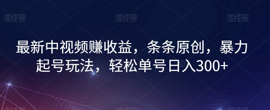最新中视频赚收益，条条原创，暴力起号玩法，轻松单号日入300+【揭秘】网赚项目-副业赚钱-互联网创业-资源整合八方网创