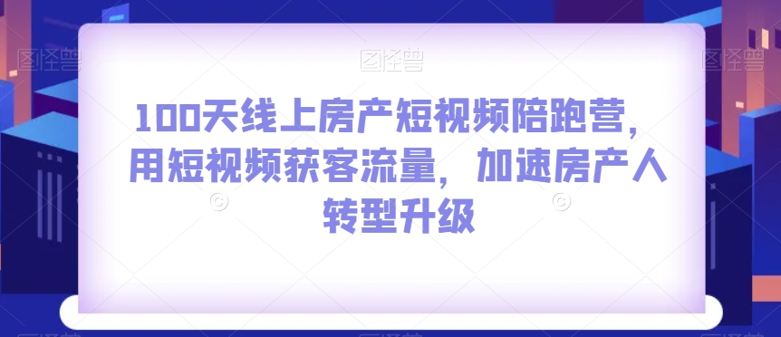 100天线上房产短视频陪跑营，用短视频获客流量，加速房产人转型升级网赚项目-副业赚钱-互联网创业-资源整合八方网创