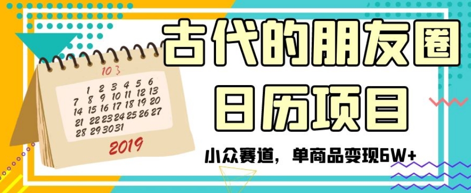 古代的朋友圈日历项目，小众赛道，单商品变现6W+【揭秘】网赚项目-副业赚钱-互联网创业-资源整合八方网创