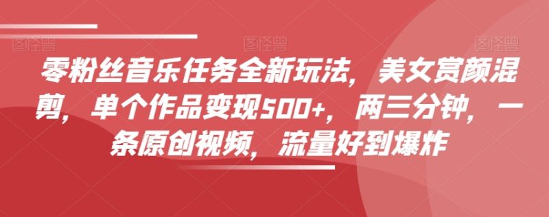 零粉丝音乐任务全新玩法，美女赏颜混剪，单个作品变现500+，两三分钟，一条原创视频，流量好到爆炸网赚项目-副业赚钱-互联网创业-资源整合八方网创