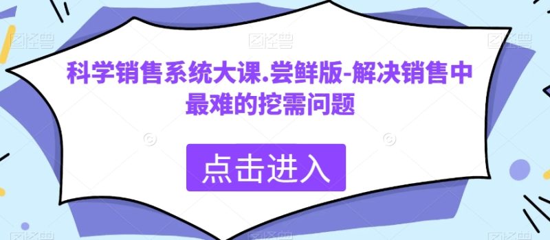 科学销售系统大课.尝鲜版-解决销售中最难的挖需问题网赚项目-副业赚钱-互联网创业-资源整合八方网创