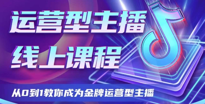运营型主播课程，从0到1教你成为金牌运营型主播网赚项目-副业赚钱-互联网创业-资源整合八方网创