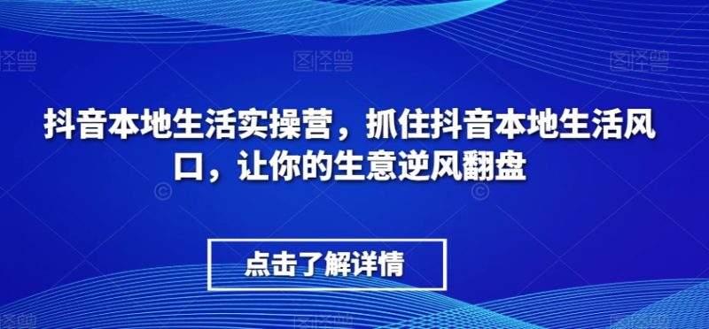 抖音本地生活实操营,抓住抖音本地生活风口,让你的生意逆风翻盘网赚项目-副业赚钱-互联网创业-资源整合八方网创