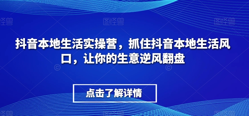 抖音本地生活实操营，​抓住抖音本地生活风口，让你的生意逆风翻盘网赚项目-副业赚钱-互联网创业-资源整合八方网创