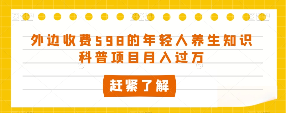 外边收费598的年轻人养生知识科普项目月入过万【揭秘】网赚项目-副业赚钱-互联网创业-资源整合八方网创