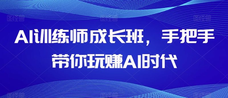 AI训练师成长班,手把手带你玩赚AI时代网赚项目-副业赚钱-互联网创业-资源整合八方网创