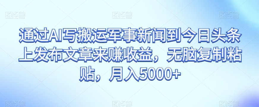 通过AI写搬运军事新闻到今日头条上发布文章来赚收益，无脑复制粘贴，月入5000+【揭秘】网赚项目-副业赚钱-互联网创业-资源整合八方网创