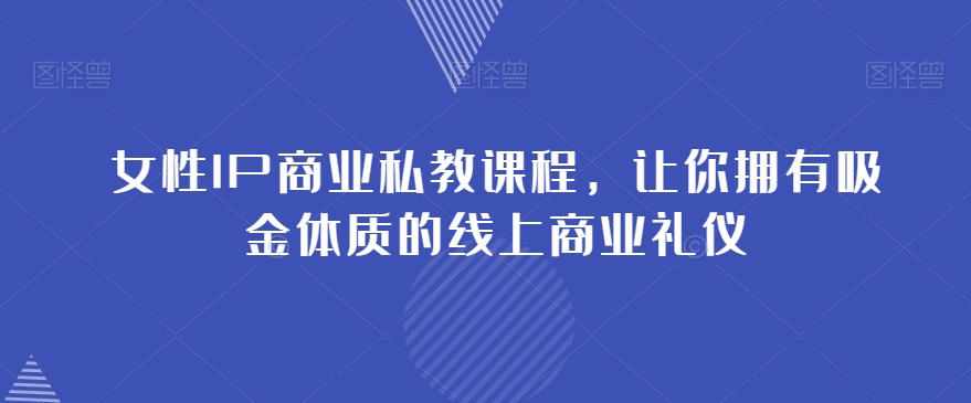 女性IP商业私教课程，让你拥有吸金体质的线上商业礼仪网赚项目-副业赚钱-互联网创业-资源整合八方网创
