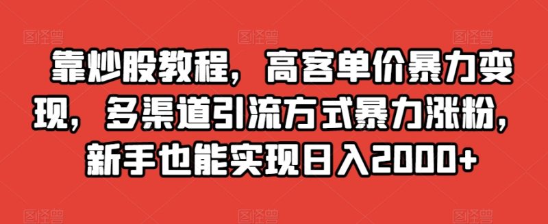 靠炒股教程，高客单价暴力变现，多渠道引流方式暴力涨粉，新手也能实现日入2000+【揭秘】网赚项目-副业赚钱-互联网创业-资源整合八方网创