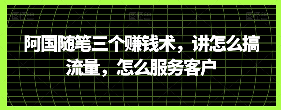 阿国随笔三个赚钱术，讲怎么搞流量，怎么服务客户网赚项目-副业赚钱-互联网创业-资源整合八方网创
