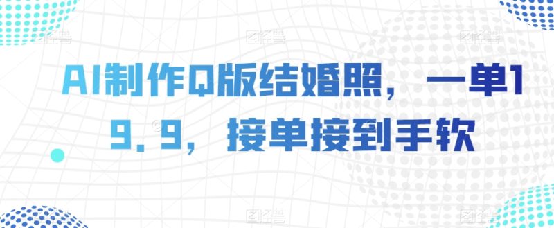 AI制作Q版结婚照,一单19.9,接单接到手软【揭秘】网赚项目-副业赚钱-互联网创业-资源整合八方网创