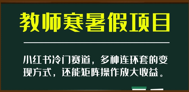 小红书冷门赛道，教师寒暑假项目，多种连环套的变现方式，还能矩阵操作放大收益【揭秘】网赚项目-副业赚钱-互联网创业-资源整合八方网创