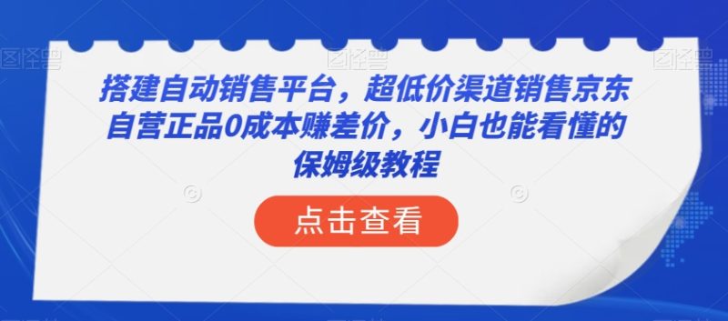 搭建自动销售平台,超低价渠道销售京东自营正品0成本赚差价,小白也能看懂的保姆级教程【揭秘】网赚项目-副业赚钱-互联网创业-资源整合八方网创