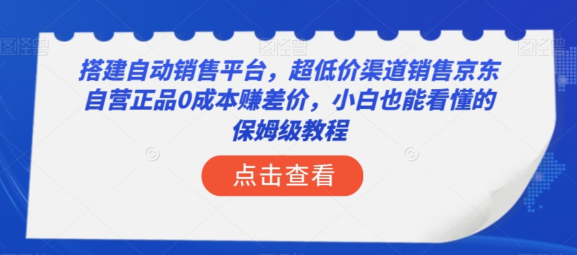 搭建自动销售平台，超低价渠道销售京东自营正品0成本赚差价，小白也能看懂的保姆级教程【揭秘】网赚项目-副业赚钱-互联网创业-资源整合八方网创