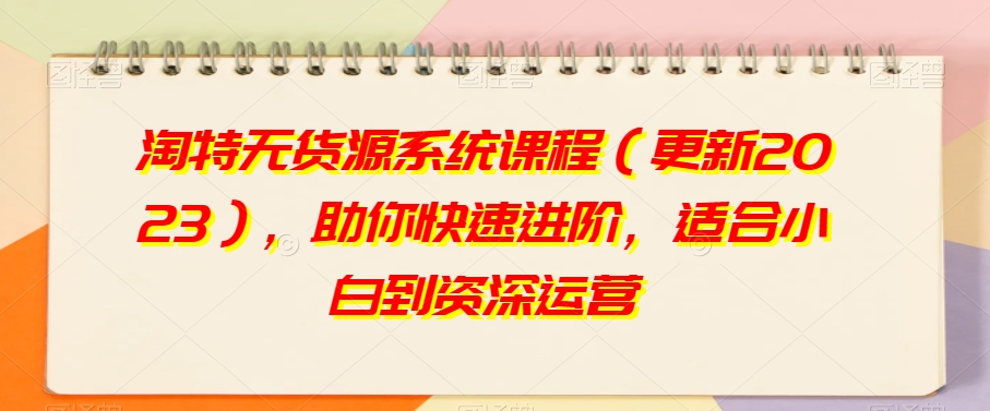 淘特无货源系统课程（更新2023），助你快速进阶，适合小白到资深运营网赚项目-副业赚钱-互联网创业-资源整合八方网创