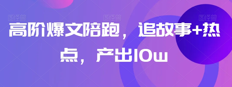 高阶爆文陪跑，追故事+热点，产出10w+网赚项目-副业赚钱-互联网创业-资源整合八方网创