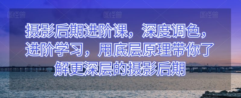 摄影后期进阶课,深度调色,进阶学习,用底层原理带你了解更深层的摄影后期网赚项目-副业赚钱-互联网创业-资源整合八方网创
