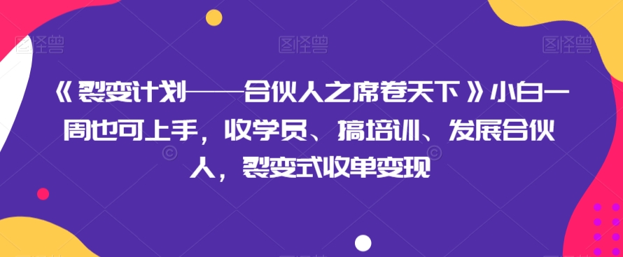 《裂变计划——合伙人之席卷天下》小白一周也可上手，收学员、搞培训、发展合伙人，裂变式收单变现网赚项目-副业赚钱-互联网创业-资源整合八方网创