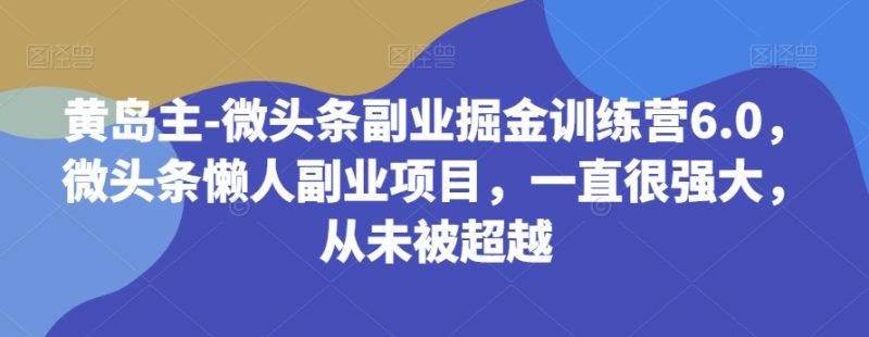 黄岛主-微头条副业掘金训练营6.0，微头条懒人副业项目，一直很强大，从未被超越网赚项目-副业赚钱-互联网创业-资源整合八方网创
