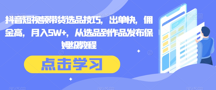 抖音短视频带货选品技巧，出单快，佣金高，月入5W+，从选品到作品发布保姆级教程网赚项目-副业赚钱-互联网创业-资源整合八方网创