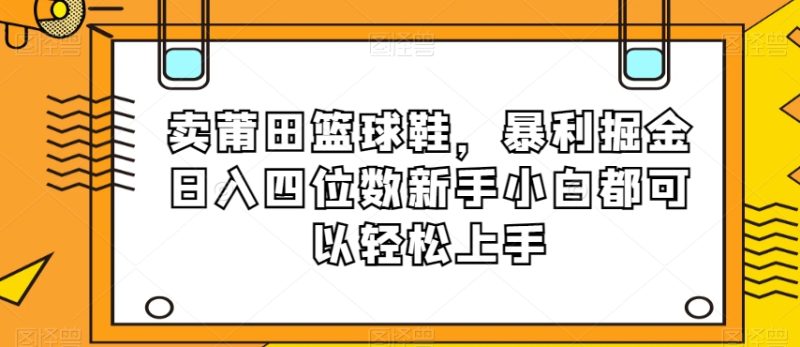 卖莆田篮球鞋，暴利掘金日入四位数新手小白都可以轻松上手【揭秘】网赚项目-副业赚钱-互联网创业-资源整合八方网创