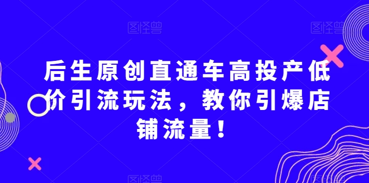 后生原创直通车高投产低价引流玩法，教你引爆店铺流量！网赚项目-副业赚钱-互联网创业-资源整合八方网创