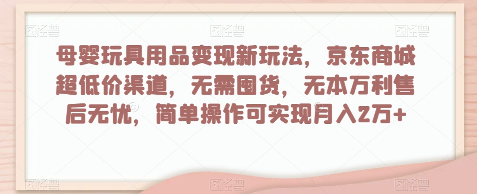 母婴玩具用品变现新玩法，京东商城超低价渠道，简单操作可实现月入2万+【揭秘】网赚项目-副业赚钱-互联网创业-资源整合八方网创