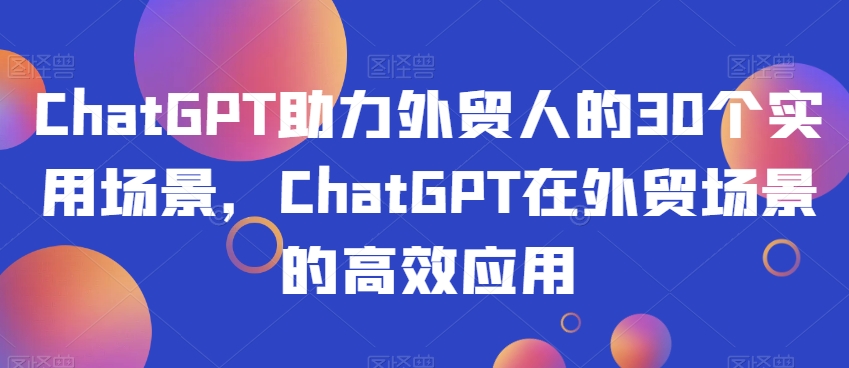 ChatGPT助力外贸人的30个实用场景，ChatGPT在外贸场景的高效应用网赚项目-副业赚钱-互联网创业-资源整合八方网创