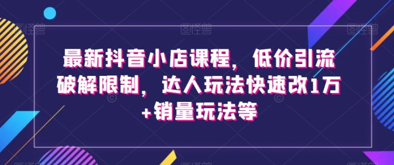 最新抖音小店课程，低价引流破解限制，达人玩法快速改1万+销量玩法等网赚项目-副业赚钱-互联网创业-资源整合八方网创