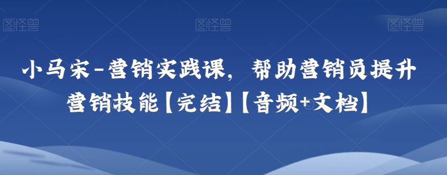 小马宋-营销实践课，帮助营销员提升营销技能【完结】【音频+文档】网赚项目-副业赚钱-互联网创业-资源整合八方网创