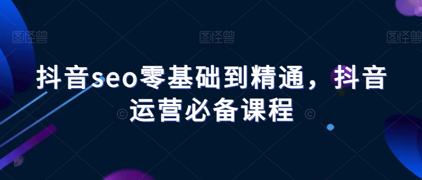 抖音seo零基础到精通，抖音运营必备课程网赚项目-副业赚钱-互联网创业-资源整合八方网创