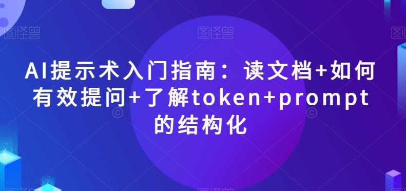 AI提示术入门指南：读文档+如何有效提问+了解token+prompt的结构化【揭秘】网赚项目-副业赚钱-互联网创业-资源整合八方网创