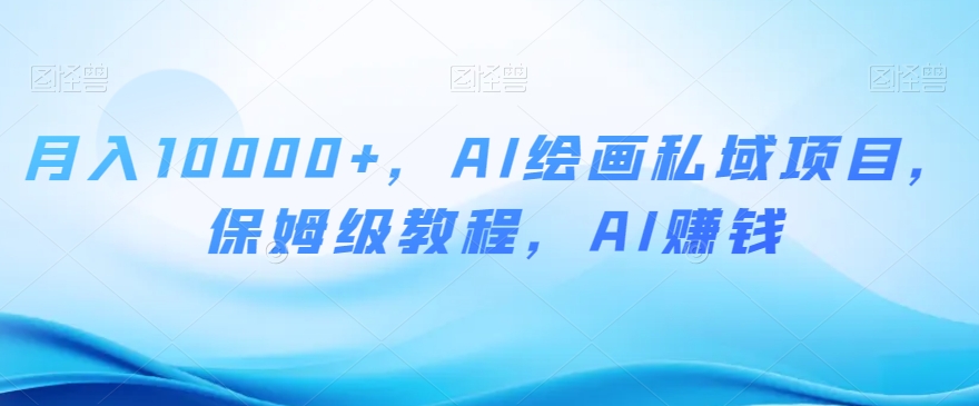 月入10000+，AI绘画私域项目，保姆级教程，AI赚钱【揭秘】网赚项目-副业赚钱-互联网创业-资源整合八方网创