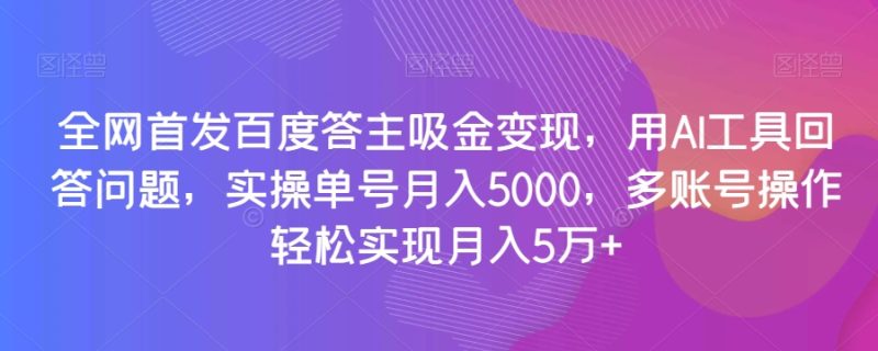 全网首发百度答主吸金变现，用AI工具回答问题，实操单号月入5000，多账号操作轻松实现月入5万+【揭秘】网赚项目-副业赚钱-互联网创业-资源整合八方网创