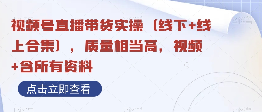 视频号直播带货实操（线下+线上合集），质量相当高，视频+含所有资料网赚项目-副业赚钱-互联网创业-资源整合八方网创