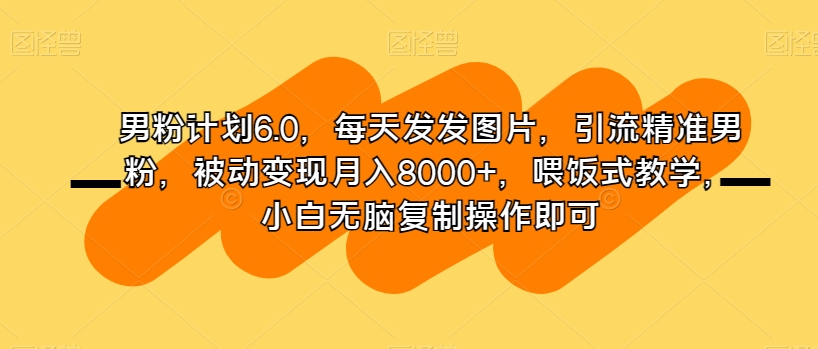男粉计划6.0，每天发发图片，引流精准男粉，被动变现月入8000+，喂饭式教学，小白无脑复制操作即可网赚项目-副业赚钱-互联网创业-资源整合八方网创