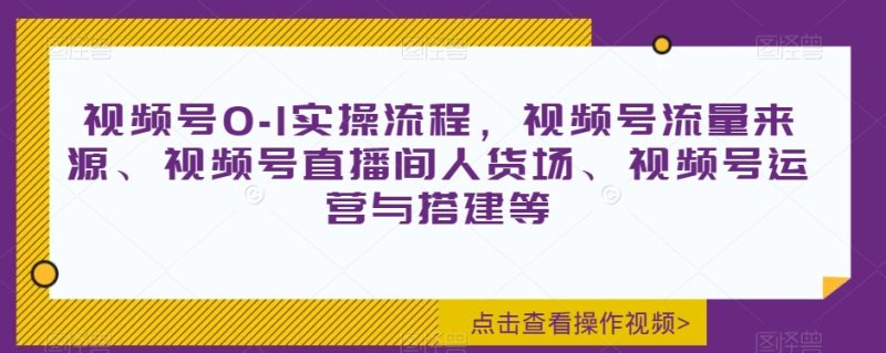 视频号0-1实操流程，视频号流量来源、视频号直播间人货场、视频号运营与搭建等网赚项目-副业赚钱-互联网创业-资源整合八方网创