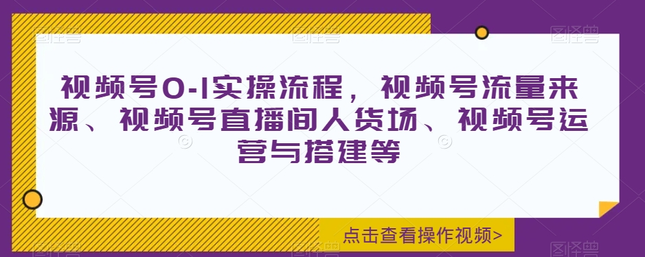 视频号0-1实操流程，视频号流量来源、视频号直播间人货场、视频号运营与搭建等网赚项目-副业赚钱-互联网创业-资源整合八方网创