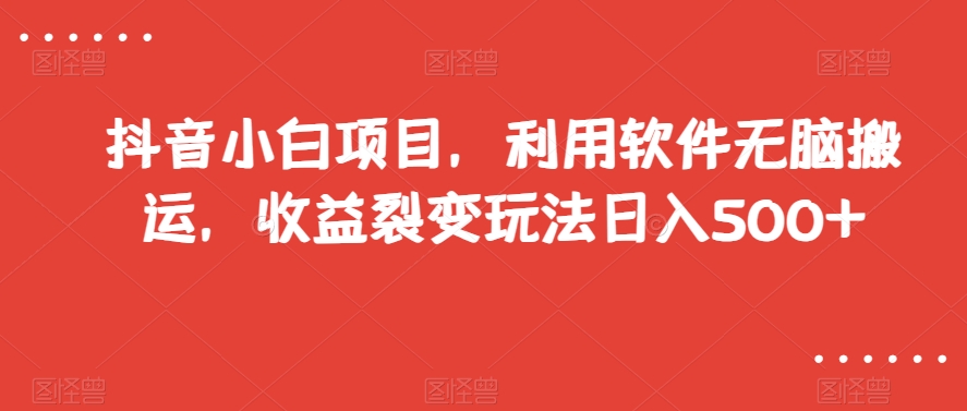 抖音小白项目，利用软件无脑搬运，收益裂变玩法日入500+【揭秘】网赚项目-副业赚钱-互联网创业-资源整合八方网创