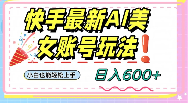 快手AI美女号最新玩法，日入600+小白级别教程【揭秘】网赚项目-副业赚钱-互联网创业-资源整合八方网创