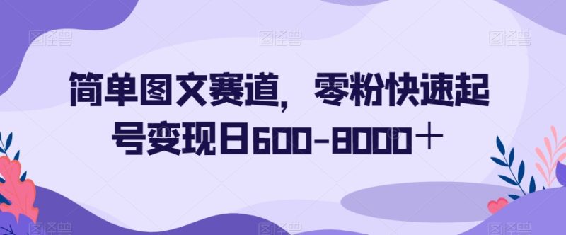 简单图文赛道,零粉快速起号变现日600-8000+网赚项目-副业赚钱-互联网创业-资源整合八方网创