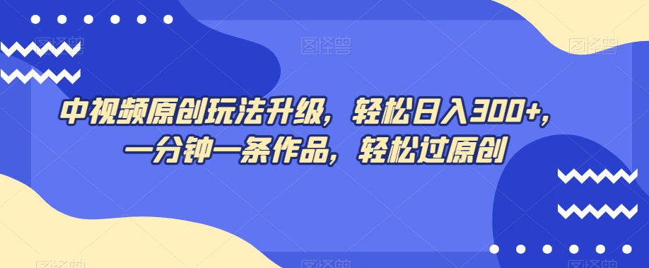 中视频原创玩法升级，轻松日入300+，一分钟一条作品，轻松过原创【揭秘】网赚项目-副业赚钱-互联网创业-资源整合八方网创