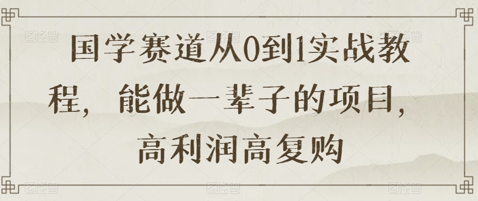 国学赛道从0到1实战教程，能做一辈子的项目，高利润高复购网赚项目-副业赚钱-互联网创业-资源整合八方网创