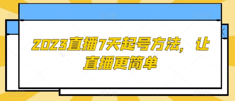 2023直播7天起号方法，让直播更简单网赚项目-副业赚钱-互联网创业-资源整合八方网创