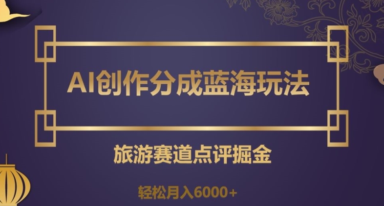 AI创作分成蓝海玩法，旅游赛道点评掘金，轻松月入6000+【揭秘】网赚项目-副业赚钱-互联网创业-资源整合八方网创