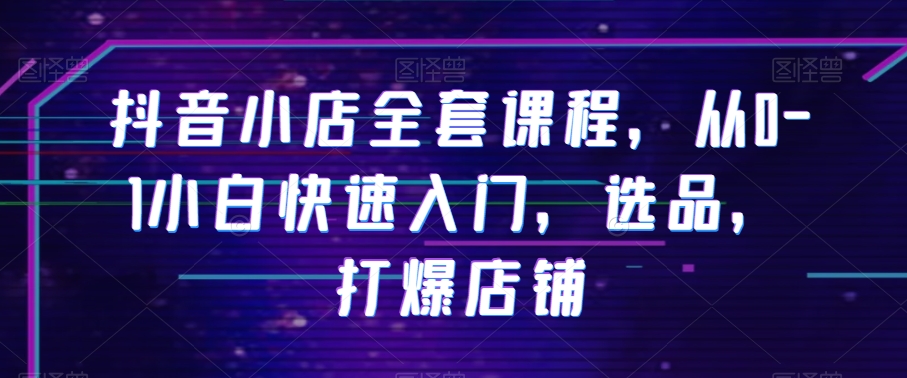 抖音小店全套课程，从0-1小白快速入门，选品，打爆店铺网赚项目-副业赚钱-互联网创业-资源整合八方网创