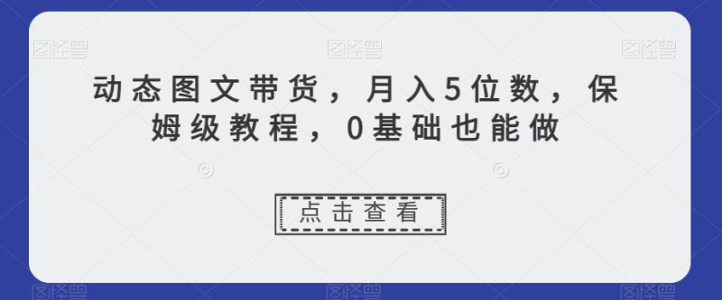 动态图文带货，月入5位数，保姆级教程，0基础也能做【揭秘】网赚项目-副业赚钱-互联网创业-资源整合八方网创