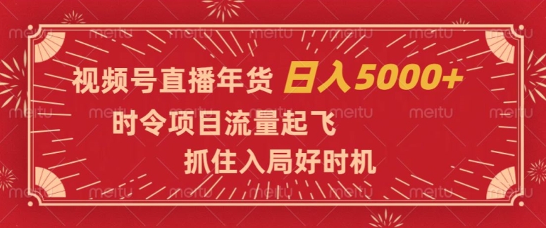 视频号直播年货，时令项目流量起飞，抓住入局好时机，日入5000+【揭秘】网赚项目-副业赚钱-互联网创业-资源整合八方网创