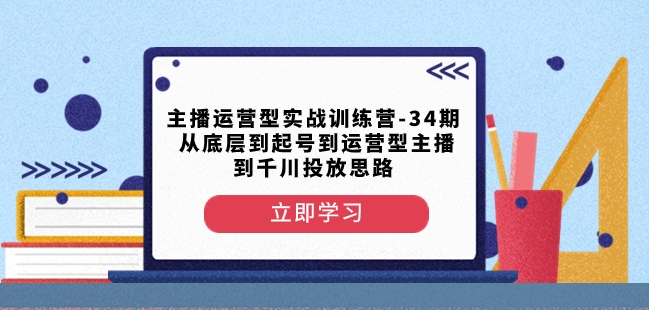 主播运营型实战训练营-第34期从底层到起号到运营型主播到千川投放思路网赚项目-副业赚钱-互联网创业-资源整合八方网创
