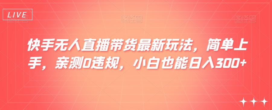 快手无人直播带货最新玩法，简单上手，亲测0违规，小白也能日入300+【揭秘】网赚项目-副业赚钱-互联网创业-资源整合八方网创